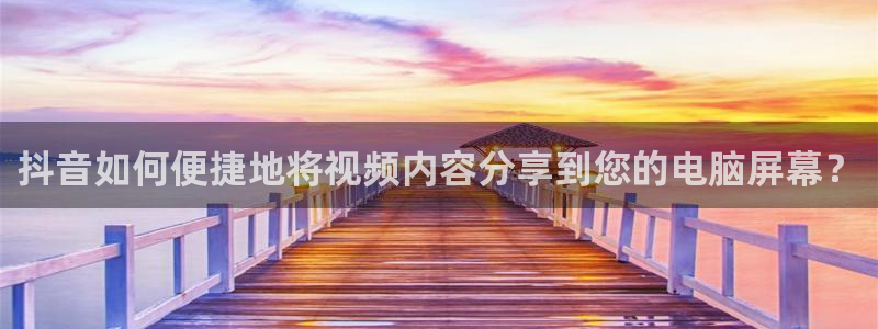 袋鼠体育直播：抖音如何便捷地将视频内容分享到您的电脑屏幕？
