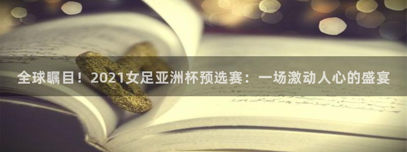 袋鼠体育直播足球：全球瞩目！2021女足亚洲杯预选赛：一场激动人心的盛宴