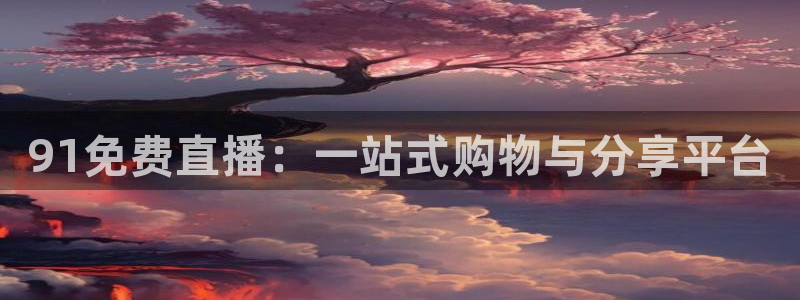 袋鼠体育：91免费直播：一站式购物与分享平台