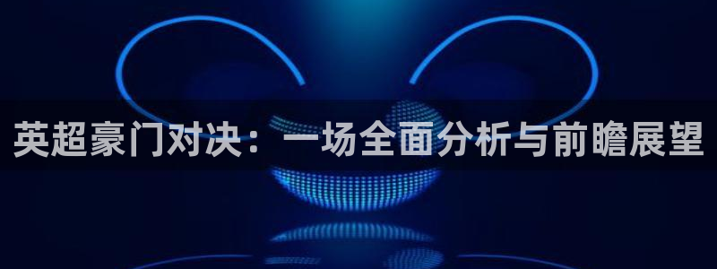 袋鼠直播体育直播：英超豪门对决：一场全面分析与前瞻展望