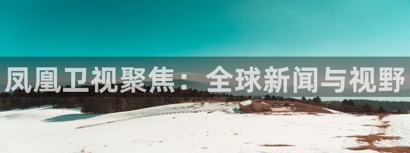 袋鼠直播在线观看：凤凰卫视聚焦：全球新闻与视野